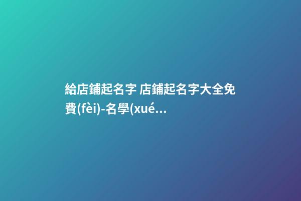 給店鋪起名字 店鋪起名字大全免費(fèi)-名學(xué)網(wǎng)-第1張-店鋪起名-玄機(jī)派